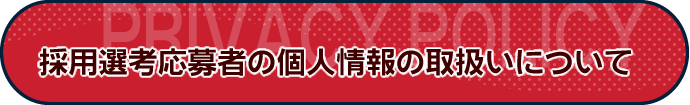 採用選考応募者の個人情報の取扱いについて